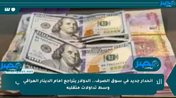 انحدار جديد في سوق الصرف.. الدولار يتراجع أمام الدينار العراقي وسط تداولات متقلبة
